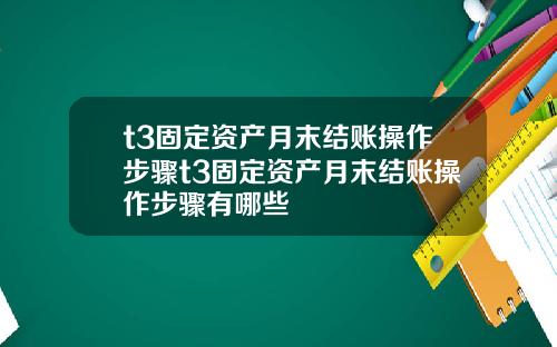 t3固定资产月末结账操作步骤t3固定资产月末结账操作步骤有哪些