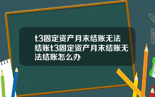 t3固定资产月末结账无法结账t3固定资产月末结账无法结账怎么办