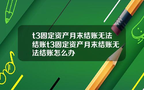 t3固定资产月末结账无法结账t3固定资产月末结账无法结账怎么办
