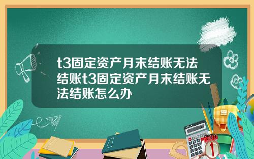 t3固定资产月末结账无法结账t3固定资产月末结账无法结账怎么办