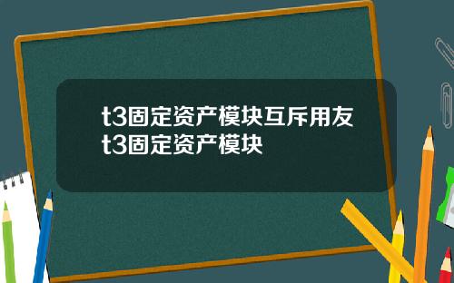 t3固定资产模块互斥用友t3固定资产模块