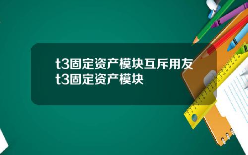 t3固定资产模块互斥用友t3固定资产模块
