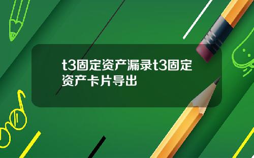 t3固定资产漏录t3固定资产卡片导出