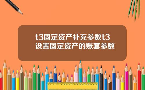 t3固定资产补充参数t3设置固定资产的账套参数