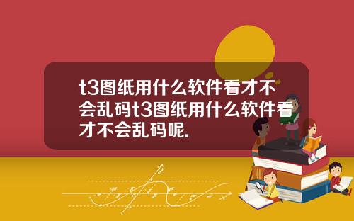 t3图纸用什么软件看才不会乱码t3图纸用什么软件看才不会乱码呢.