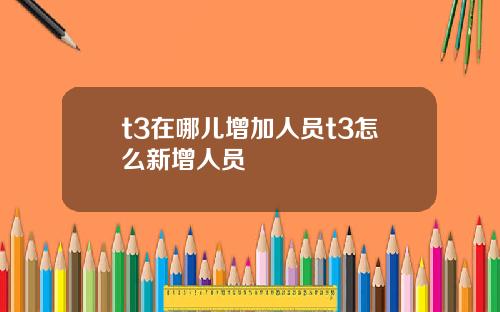 t3在哪儿增加人员t3怎么新增人员