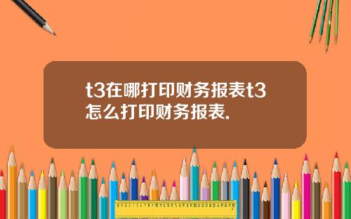 t3在哪打印财务报表t3怎么打印财务报表.