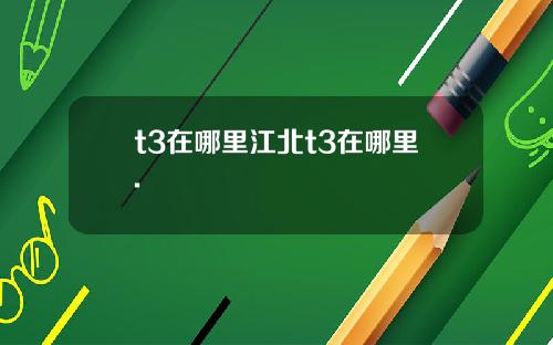 t3在哪里江北t3在哪里.