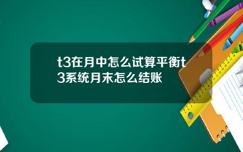 t3在月中怎么试算平衡t3系统月末怎么结账