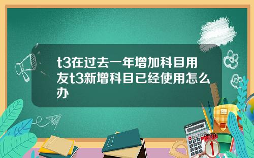 t3在过去一年增加科目用友t3新增科目已经使用怎么办
