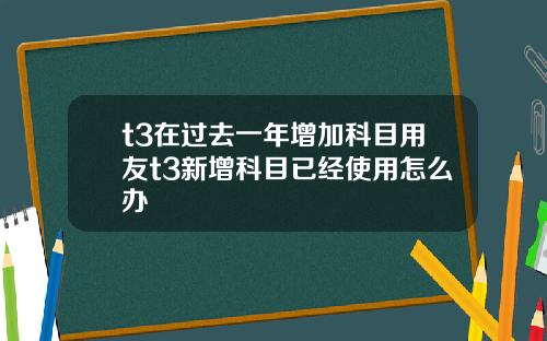 t3在过去一年增加科目用友t3新增科目已经使用怎么办