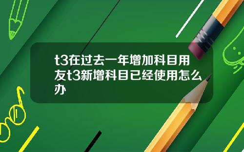 t3在过去一年增加科目用友t3新增科目已经使用怎么办