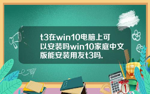 t3在win10电脑上可以安装吗win10家庭中文版能安装用友t3吗.