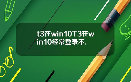 t3在win10T3在win10经常登录不.