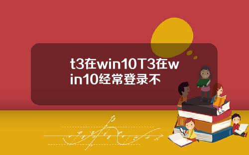 t3在win10T3在win10经常登录不