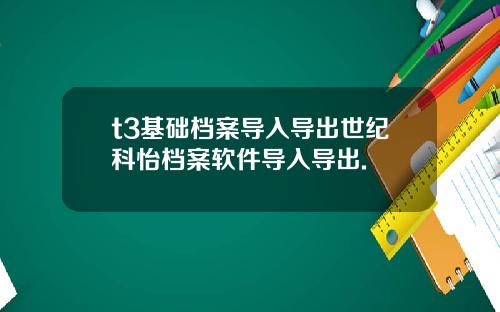 t3基础档案导入导出世纪科怡档案软件导入导出.