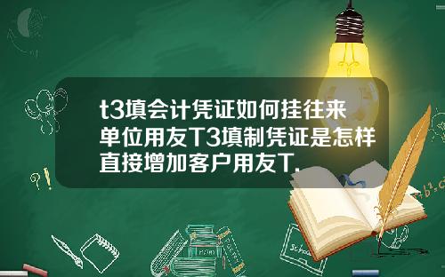 t3填会计凭证如何挂往来单位用友T3填制凭证是怎样直接增加客户用友T.