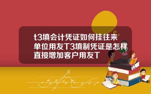 t3填会计凭证如何挂往来单位用友T3填制凭证是怎样直接增加客户用友T
