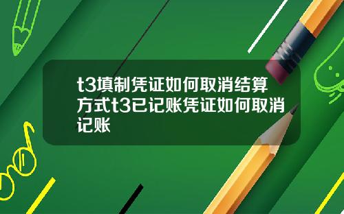 t3填制凭证如何取消结算方式t3已记账凭证如何取消记账