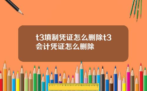 t3填制凭证怎么删除t3会计凭证怎么删除