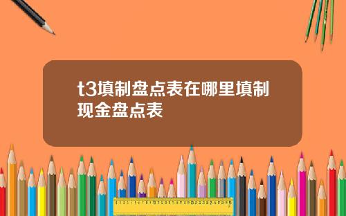 t3填制盘点表在哪里填制现金盘点表