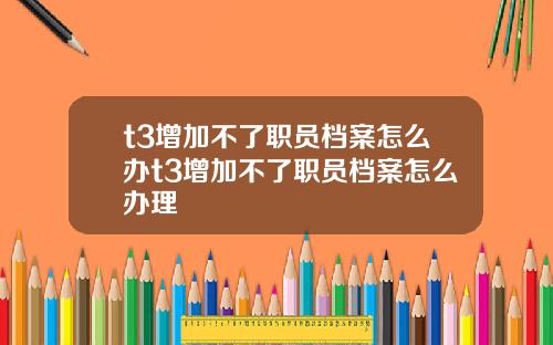 t3增加不了职员档案怎么办t3增加不了职员档案怎么办理
