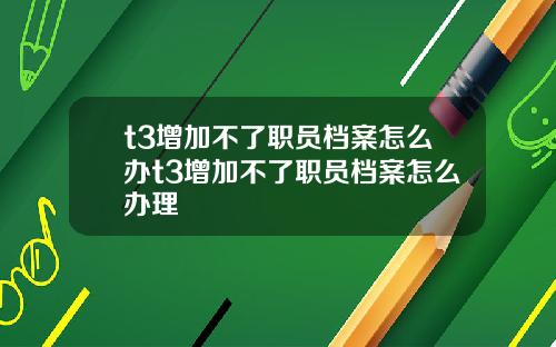 t3增加不了职员档案怎么办t3增加不了职员档案怎么办理