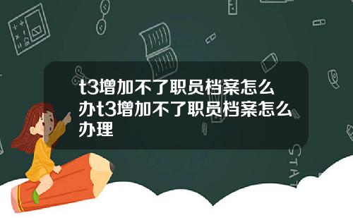 t3增加不了职员档案怎么办t3增加不了职员档案怎么办理