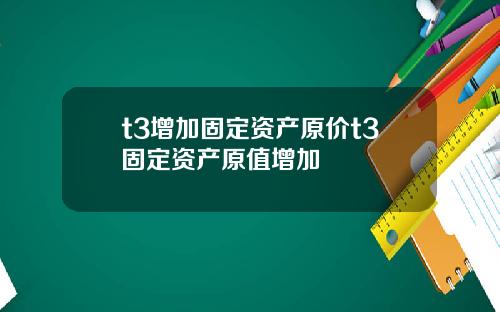 t3增加固定资产原价t3固定资产原值增加