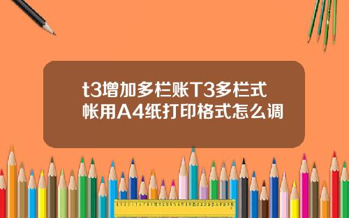t3增加多栏账T3多栏式帐用A4纸打印格式怎么调