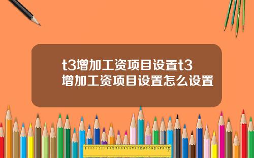 t3增加工资项目设置t3增加工资项目设置怎么设置