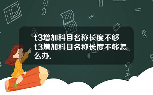 t3增加科目名称长度不够t3增加科目名称长度不够怎么办.