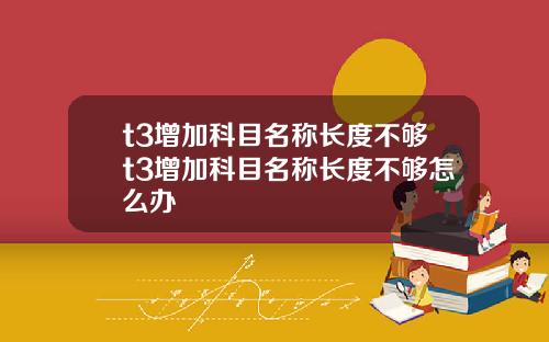 t3增加科目名称长度不够t3增加科目名称长度不够怎么办
