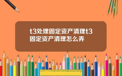 t3处理固定资产清理t3固定资产清理怎么弄