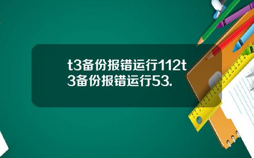 t3备份报错运行112t3备份报错运行53.
