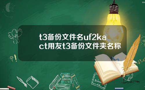 t3备份文件名uf2kact用友t3备份文件夹名称