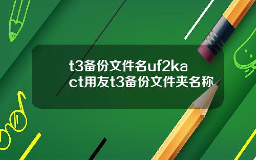t3备份文件名uf2kact用友t3备份文件夹名称