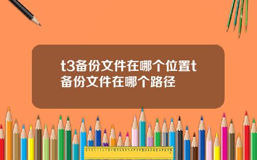 t3备份文件在哪个位置t备份文件在哪个路径