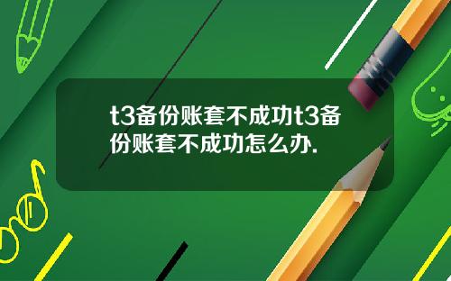 t3备份账套不成功t3备份账套不成功怎么办.