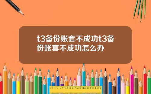 t3备份账套不成功t3备份账套不成功怎么办
