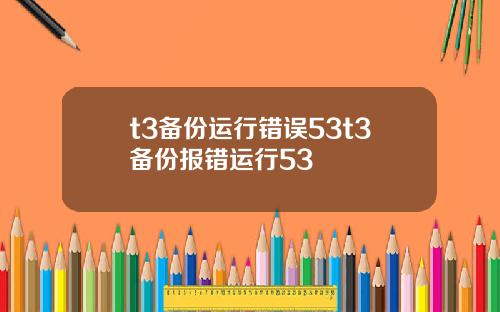 t3备份运行错误53t3备份报错运行53