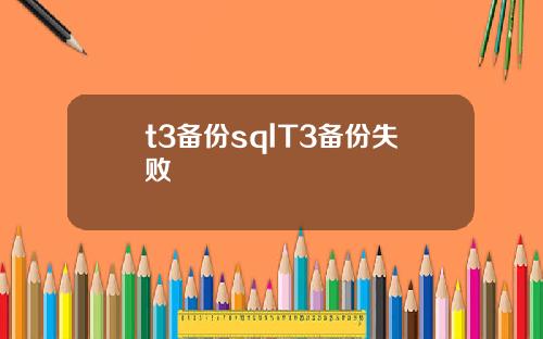 t3备份sqlT3备份失败