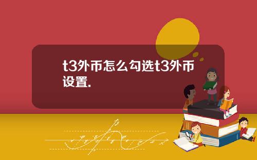 t3外币怎么勾选t3外币设置.