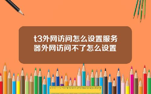 t3外网访问怎么设置服务器外网访问不了怎么设置