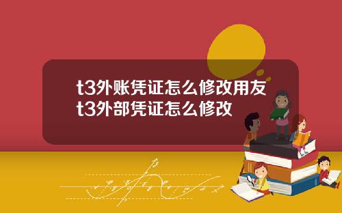 t3外账凭证怎么修改用友t3外部凭证怎么修改