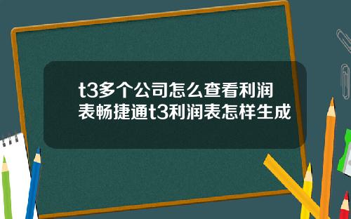t3多个公司怎么查看利润表畅捷通t3利润表怎样生成