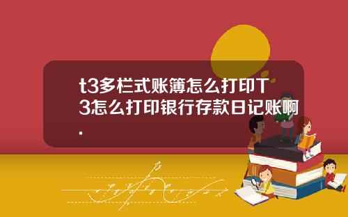 t3多栏式账簿怎么打印T3怎么打印银行存款日记账啊.