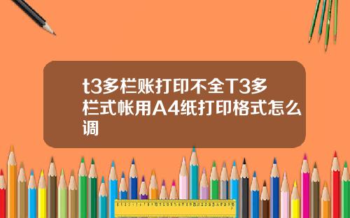 t3多栏账打印不全T3多栏式帐用A4纸打印格式怎么调