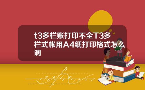 t3多栏账打印不全T3多栏式帐用A4纸打印格式怎么调