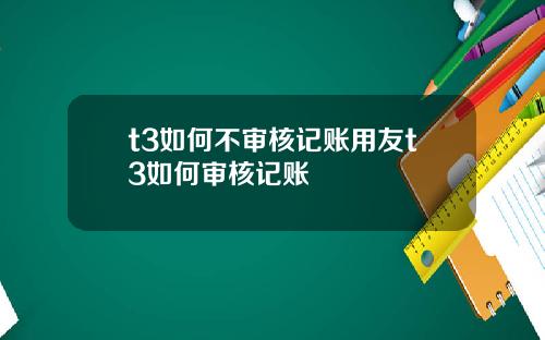 t3如何不审核记账用友t3如何审核记账